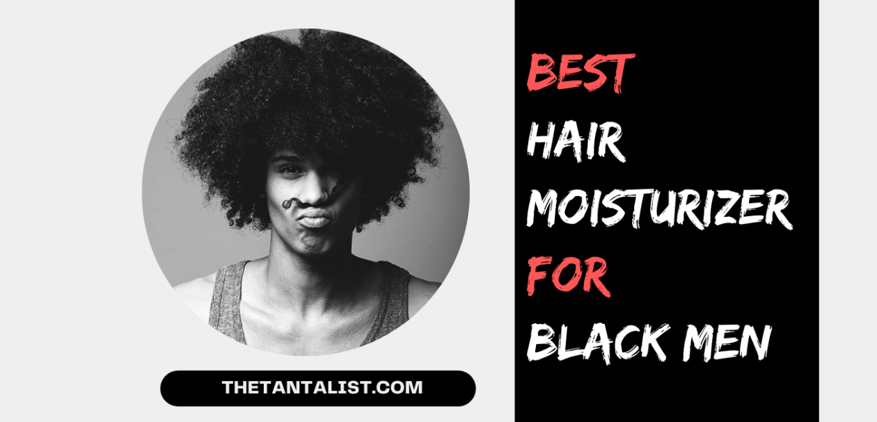 The 10 Best Hair Moisturizer for Black Men of 2021The TantaList